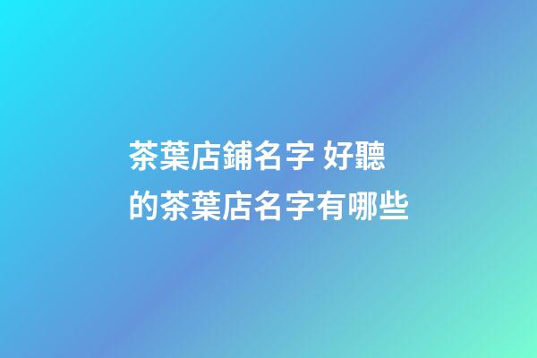 茶葉店鋪名字 好聽的茶葉店名字有哪些-第1張-店鋪起名-玄機派